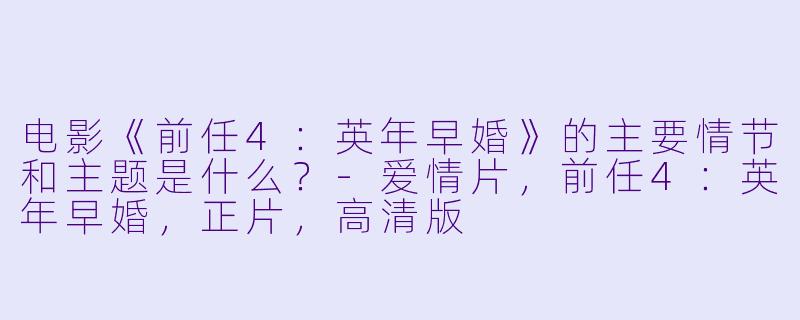 电影《前任4:英年早婚》的主要情节和主题是什么?