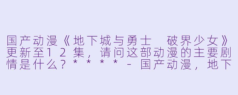 国产动漫《地下城与勇士 破界少女》更新至12集,请问这部动漫的主要剧情是什么?****