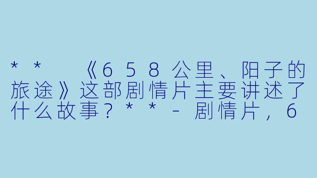 ** 《658公里、阳子的旅途》这部剧情片主要讲述了什么故事?**