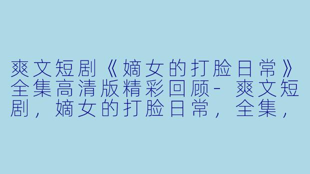 爽文短剧《嫡女的打脸日常》全集高清版精彩回顾-爽文短剧，嫡女的打脸日常，全集，高清版
