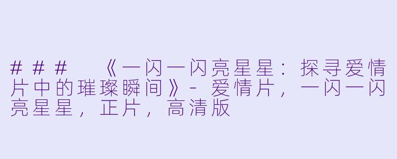 ### 《一闪一闪亮星星：探寻爱情片中的璀璨瞬间》-爱情片，一闪一闪亮星星，正片，高清版