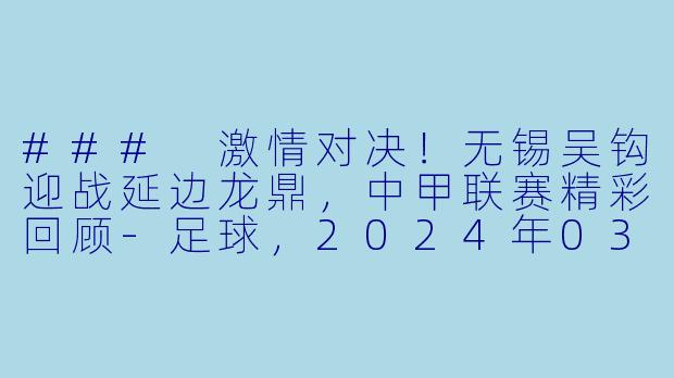 ### 激情对决！无锡吴钩迎战延边龙鼎，中甲联赛精彩回顾