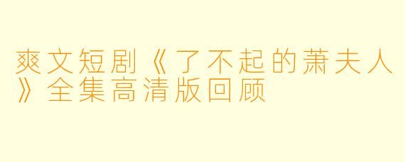 爽文短剧《了不起的萧夫人》全集高清版回顾