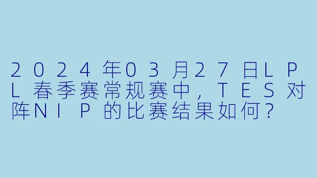 2024年03月27日LPL春季赛常规赛中,TES对阵NIP的比赛结果如何?