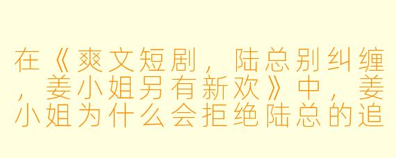 在《爽文短剧,陆总别纠缠,姜小姐另有新欢》中,姜小姐为什么会拒绝陆总的追求?