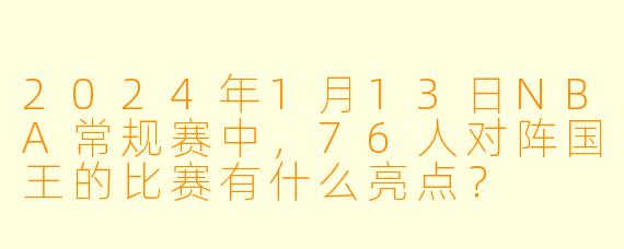 2024年1月13日NBA常规赛中,76人对阵国王的比赛有什么亮点?