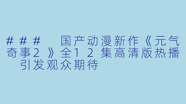 ### 国产动漫新作《元气奇事2》全12集高清版热播 引发观众期待
