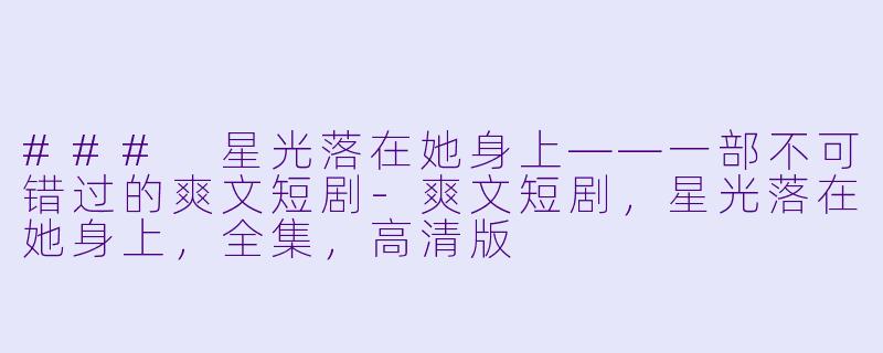 ### 星光落在她身上——一部不可错过的爽文短剧-爽文短剧，星光落在她身上，全集，高清版