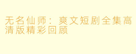 无名仙师：爽文短剧全集高清版精彩回顾