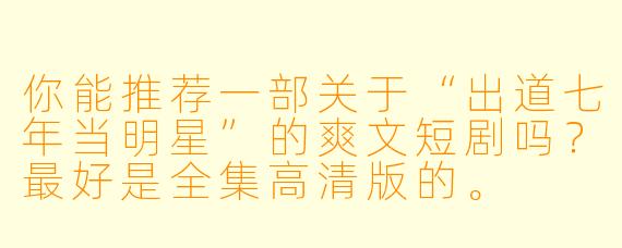你能推荐一部关于“出道七年当明星”的爽文短剧吗?最好是全集高清版的。