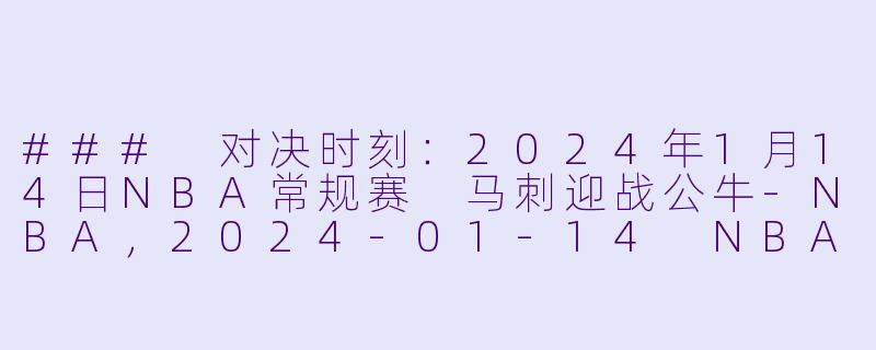 ### 对决时刻：2024年1月14日NBA常规赛 马刺迎战公牛-NBA，2024-01-14 NBA常规赛 马刺 VS 公牛，正赛，高清版