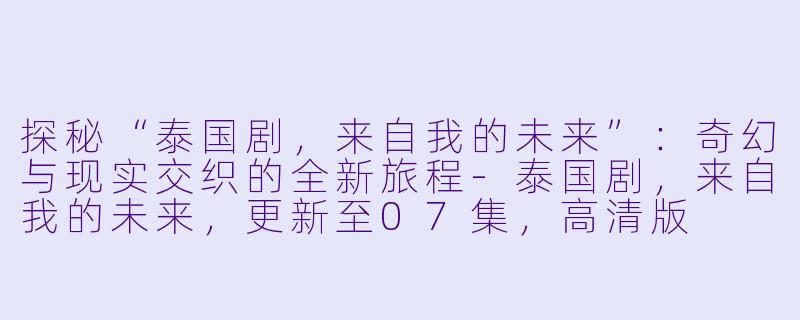 探秘“泰国剧，来自我的未来”：奇幻与现实交织的全新旅程-泰国剧，来自我的未来，更新至07集，高清版