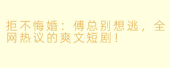 拒不悔婚：傅总别想逃，全网热议的爽文短剧！