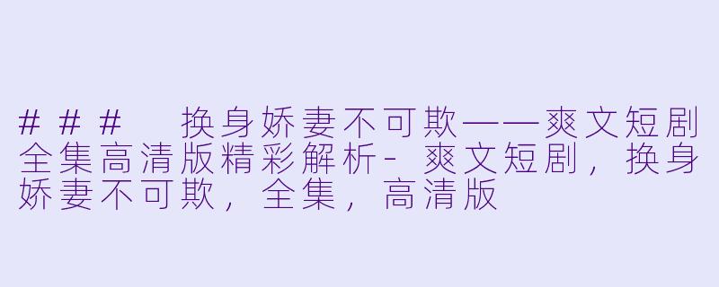 ### 换身娇妻不可欺——爽文短剧全集高清版精彩解析-爽文短剧，换身娇妻不可欺，全集，高清版