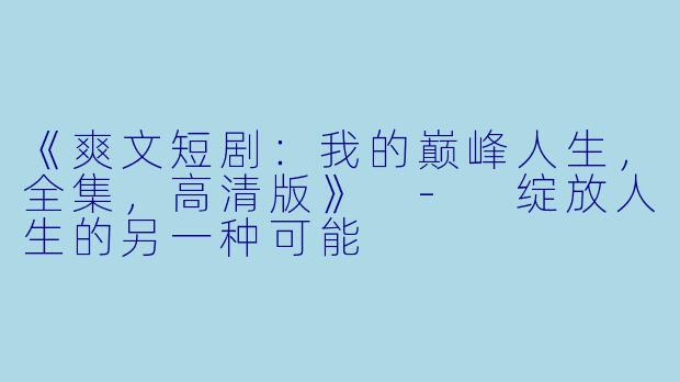 《爽文短剧:我的巅峰人生,全集,高清版》 - 绽放人生的另一种可能