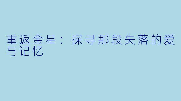 重返金星：探寻那段失落的爱与记忆