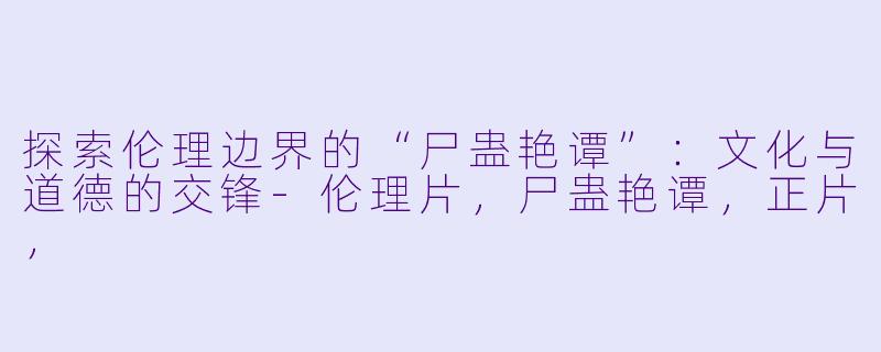 探索伦理边界的“尸蛊艳谭”:文化与道德的交锋