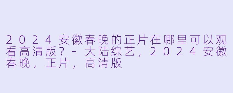 2024安徽春晚的正片在哪里可以观看高清版?