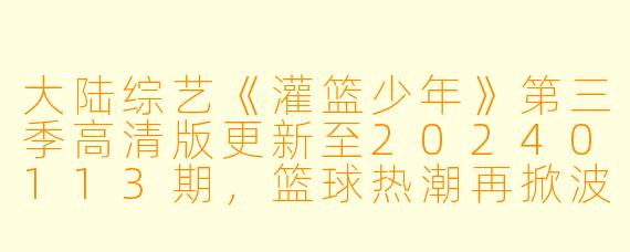 大陆综艺《灌篮少年》第三季高清版更新至20240113期,篮球热潮再掀波澜
