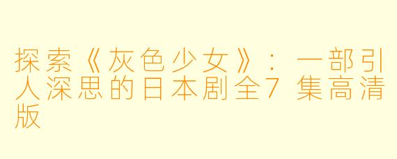 探索《灰色少女》：一部引人深思的日本剧全7集高清版