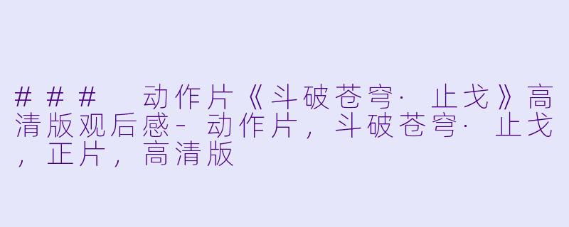 ### 动作片《斗破苍穹·止戈》高清版观后感-动作片，斗破苍穹·止戈，正片，高清版