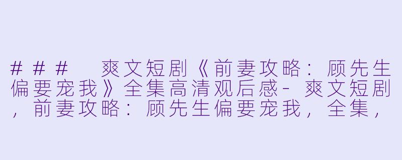 ### 爽文短剧《前妻攻略:顾先生偏要宠我》全集高清观后感