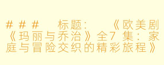 ### 标题: 《欧美剧《玛丽与乔治》全7集：家庭与冒险交织的精彩旅程》