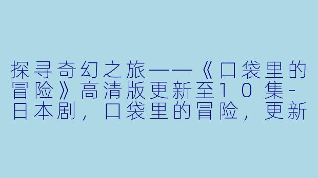 探寻奇幻之旅——《口袋里的冒险》高清版更新至10集-日本剧，口袋里的冒险，更新至10集，高清版