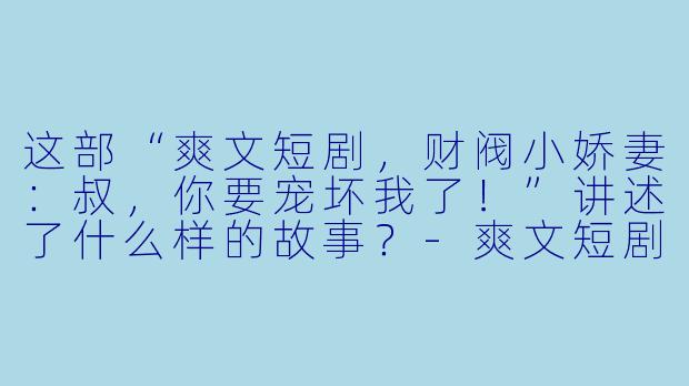 这部“爽文短剧,财阀小娇妻:叔,你要宠坏我了!”讲述了什么样的故事?