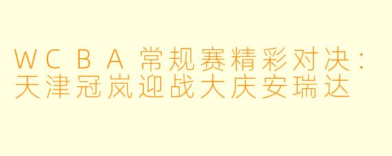 WCBA常规赛精彩对决：天津冠岚迎战大庆安瑞达