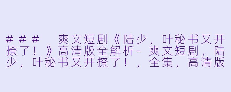 ### 爽文短剧《陆少，叶秘书又开撩了！》高清版全解析-爽文短剧，陆少，叶秘书又开撩了！，全集，高清版