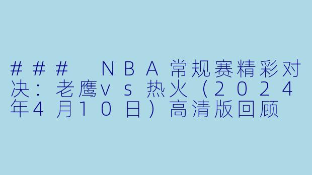 ### NBA常规赛精彩对决：老鹰vs热火（2024年4月10日）高清版回顾