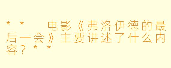 ** 电影《弗洛伊德的最后一会》主要讲述了什么内容?**