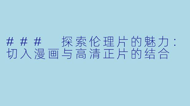 ### 探索伦理片的魅力：切入漫画与高清正片的结合
