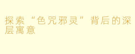 探索“色咒邪灵”背后的深层寓意