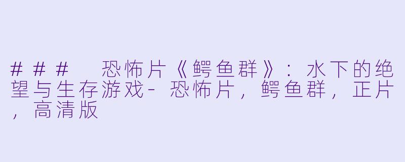 ### 恐怖片《鳄鱼群》：水下的绝望与生存游戏-恐怖片，鳄鱼群，正片，高清版