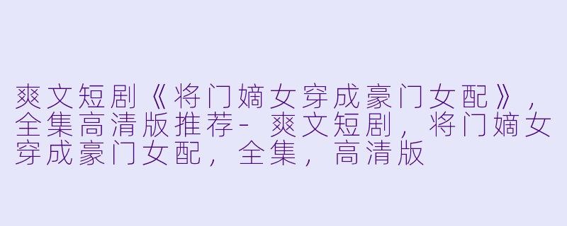 爽文短剧《将门嫡女穿成豪门女配》，全集高清版推荐-爽文短剧，将门嫡女穿成豪门女配，全集，高清版