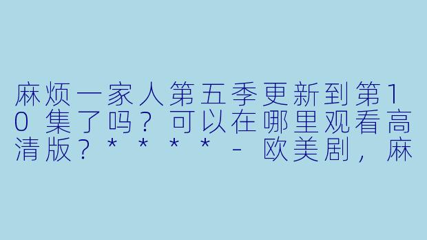 麻烦一家人第五季更新到第10集了吗?可以在哪里观看高清版?****