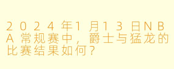 2024年1月13日NBA常规赛中,爵士与猛龙的比赛结果如何?
