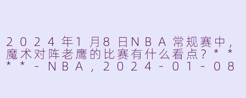 2024年1月8日NBA常规赛中,魔术对阵老鹰的比赛有什么看点?****