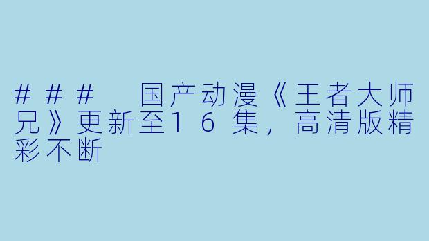 ### 国产动漫《王者大师兄》更新至16集，高清版精彩不断