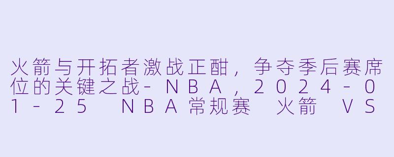 火箭与开拓者激战正酣，争夺季后赛席位的关键之战-NBA，2024-01-25 NBA常规赛 火箭 VS 开拓者，正赛，高清版