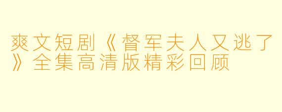 爽文短剧《督军夫人又逃了》全集高清版精彩回顾