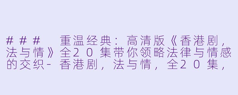 ### 重温经典：高清版《香港剧，法与情》全20集带你领略法律与情感的交织-香港剧，法与情，全20集，高清版
