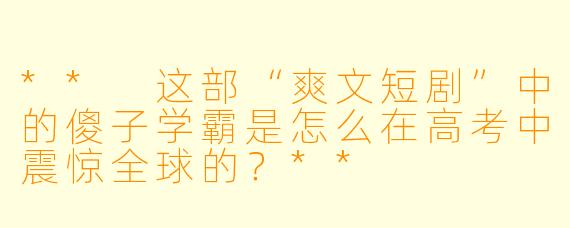 ** 这部“爽文短剧”中的傻子学霸是怎么在高考中震惊全球的?**