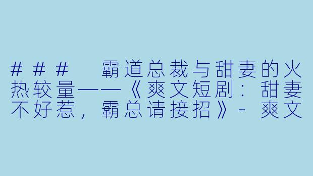 ### 霸道总裁与甜妻的火热较量——《爽文短剧:甜妻不好惹,霸总请接招》