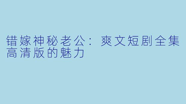错嫁神秘老公：爽文短剧全集高清版的魅力