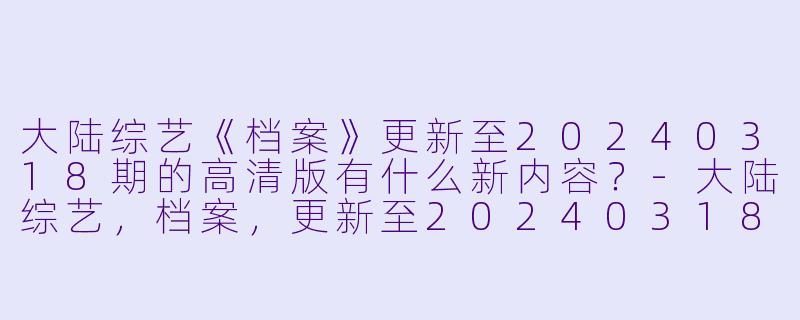 大陆综艺《档案》更新至20240318期的高清版有什么新内容?