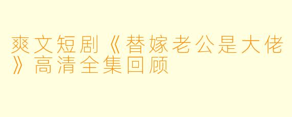爽文短剧《替嫁老公是大佬》高清全集回顾