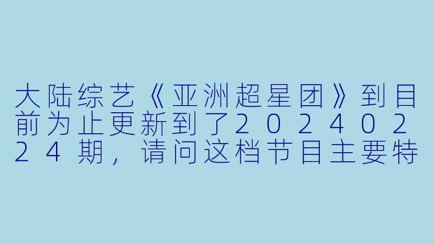 大陆综艺《亚洲超星团》到目前为止更新到了20240224期,请问这档节目主要特点是什么?